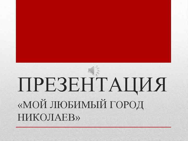 ПРЕЗЕНТАЦИЯ «МОЙ ЛЮБИМЫЙ ГОРОД НИКОЛАЕВ» 