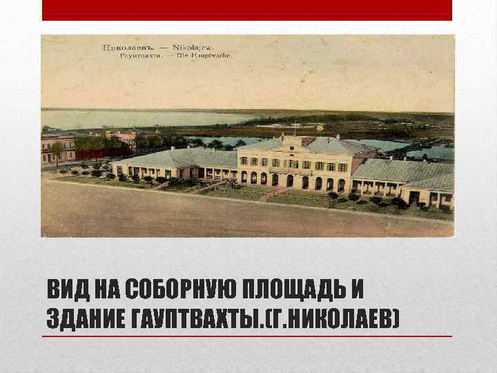 ВИД НА СОБОРНУЮ ПЛОЩАДЬ И ЗДАНИЕ ГАУПТВАХТЫ. (Г. НИКОЛАЕВ) 