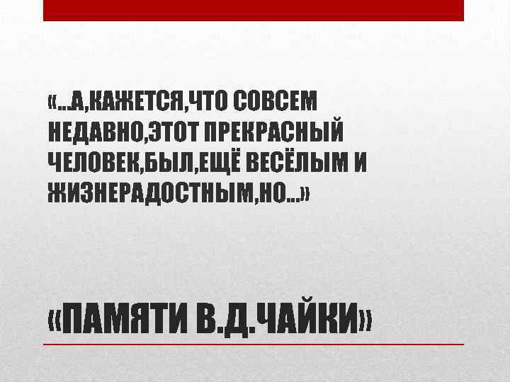  «. . . А, КАЖЕТСЯ, ЧТО СОВСЕМ НЕДАВНО, ЭТОТ ПРЕКРАСНЫЙ ЧЕЛОВЕК, БЫЛ, ЕЩЁ