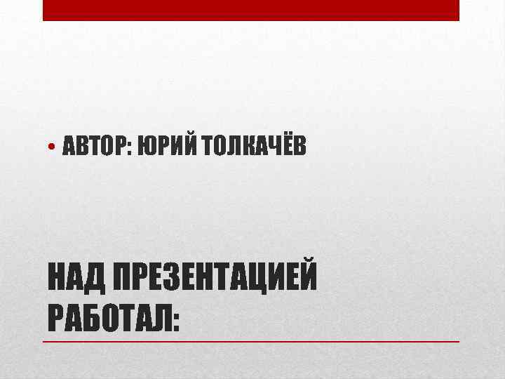  • АВТОР: ЮРИЙ ТОЛКАЧЁВ НАД ПРЕЗЕНТАЦИЕЙ РАБОТАЛ: 