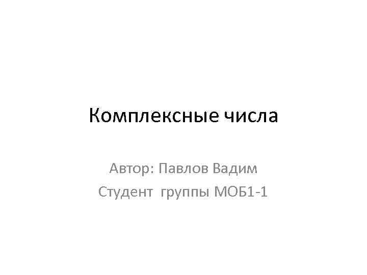 Комплексные числа Автор: Павлов Вадим Студент группы МОБ 1 -1 