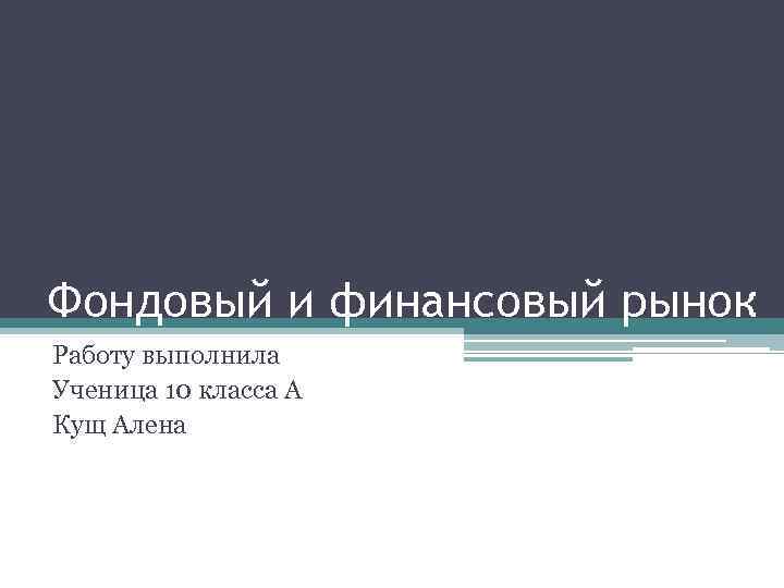 Фондовый и финансовый рынок Работу выполнила Ученица 10 класса А Кущ Алена 