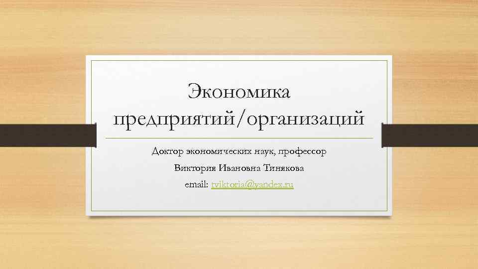 Экономика предприятий/организаций Доктор экономических наук, профессор Виктория Ивановна Тинякова email: tviktoria@yandex. ru 