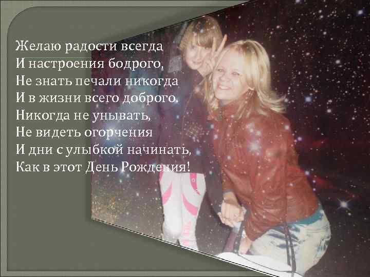 Желаю радости всегда И настроения бодрого, Не знать печали никогда И в жизни всего