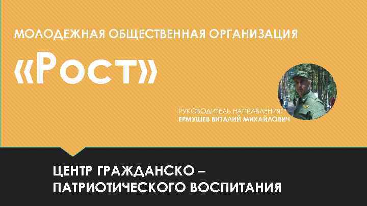 МОЛОДЕЖНАЯ ОБЩЕСТВЕННАЯ ОРГАНИЗАЦИЯ «Рост» РУКОВОДИТЕЛЬ НАПРАВЛЕНИЯ: ЕРМУШЕВ ВИТАЛИЙ МИХАЙЛОВИЧ ЦЕНТР ГРАЖДАНСКО – ПАТРИОТИЧЕСКОГО ВОСПИТАНИЯ