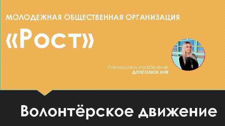 МОЛОДЕЖНАЯ ОБЩЕСТВЕННАЯ ОРГАНИЗАЦИЯ «Рост» Руководитель направления: ДОЛГОЛЮК АНЯ Волонтёрское движение 