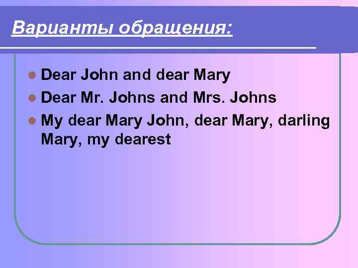 Варианты обращения: l Dear John and dear Mary l Dear Mr. Johns and Mrs.