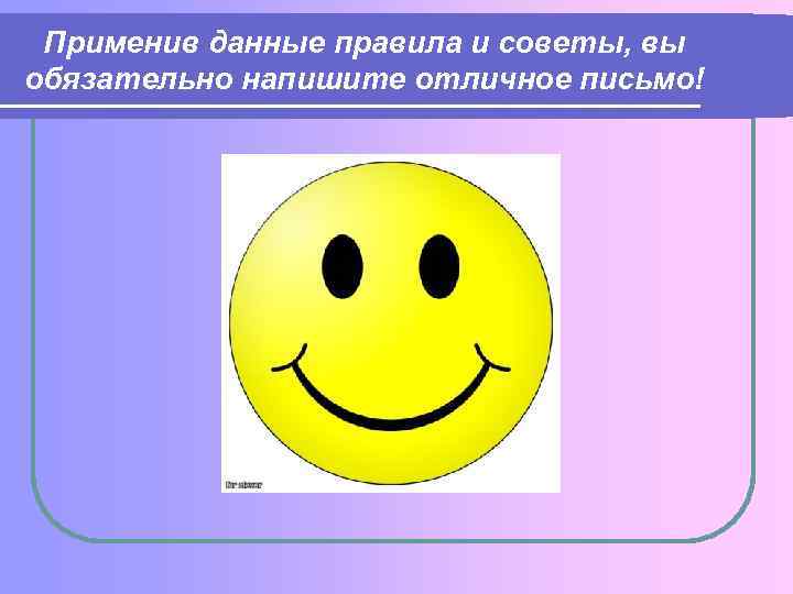 Применив данные правила и советы, вы обязательно напишите отличное письмо! 