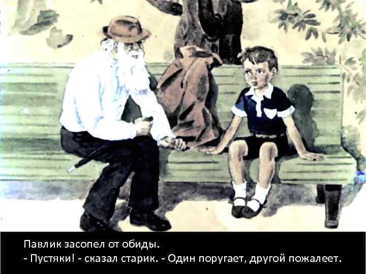 Павлик засопел от обиды. - Пустяки! - сказал старик. - Один поругает, другой пожалеет.