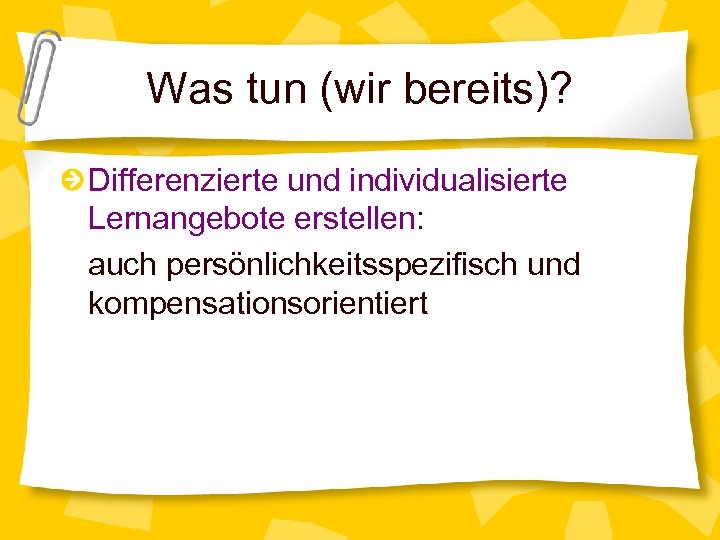 Was tun (wir bereits)? Differenzierte und individualisierte Lernangebote erstellen: auch persönlichkeitsspezifisch und kompensationsorientiert 