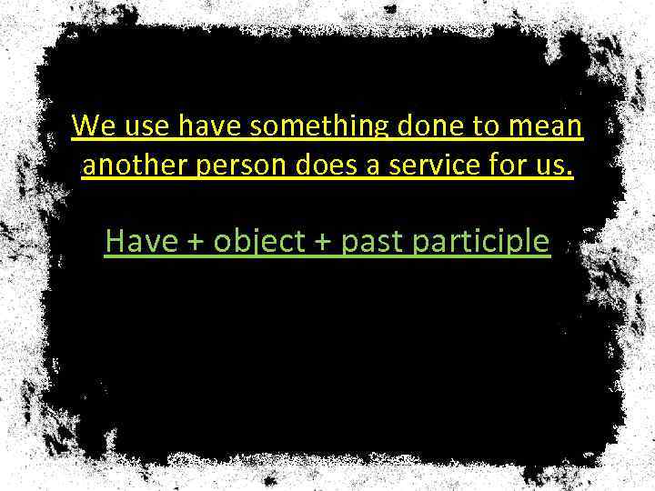 We use have something done to mean another person does a service for us.
