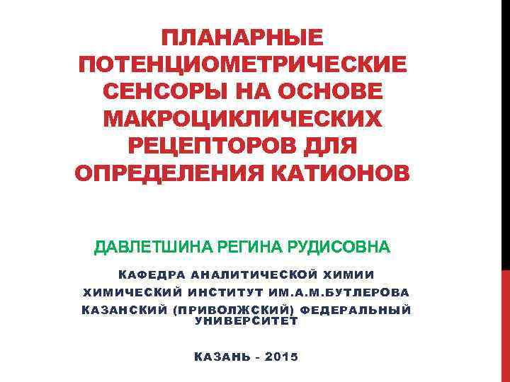 ПЛАНАРНЫЕ ПОТЕНЦИОМЕТРИЧЕСКИЕ СЕНСОРЫ НА ОСНОВЕ МАКРОЦИКЛИЧЕСКИХ РЕЦЕПТОРОВ ДЛЯ ОПРЕДЕЛЕНИЯ КАТИОНОВ ДАВЛЕТШИНА РЕГИНА РУДИСОВНА КАФЕДРА