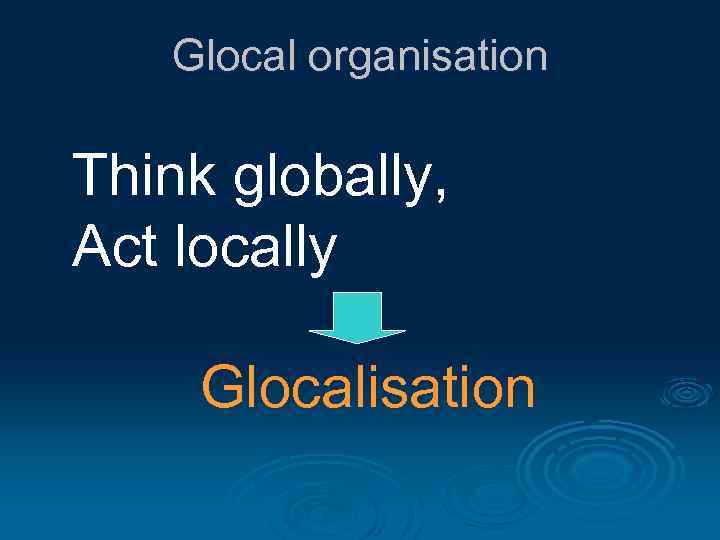 Glocal organisation Think globally, Act locally Glocalisation 