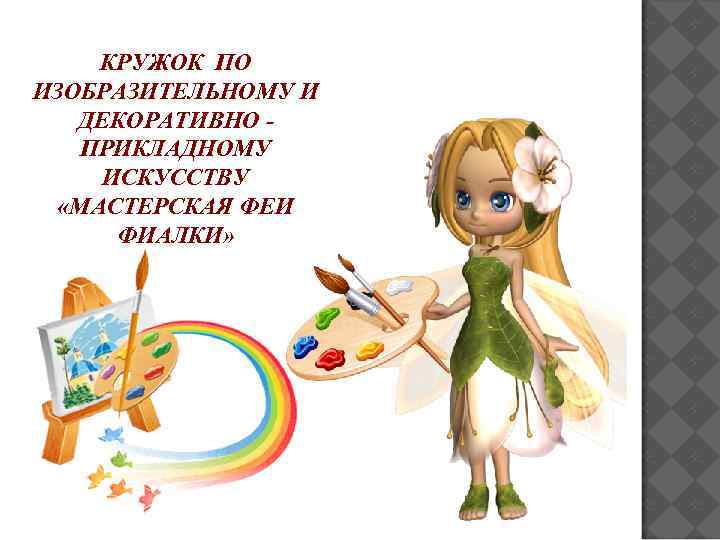 КРУЖОК ПО ИЗОБРАЗИТЕЛЬНОМУ И ДЕКОРАТИВНО ПРИКЛАДНОМУ ИСКУССТВУ «МАСТЕРСКАЯ ФЕИ ФИАЛКИ» 