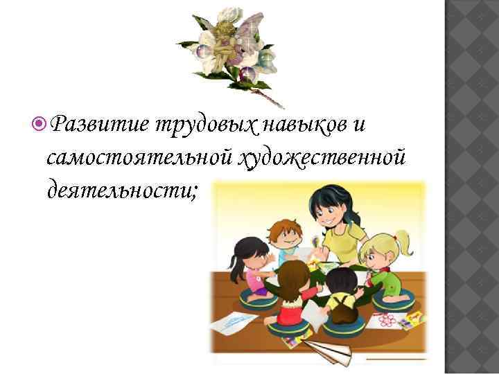  Развитие трудовых навыков и самостоятельной художественной деятельности; 