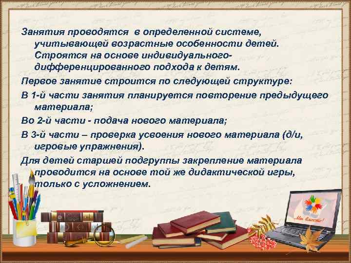 Занятия проводятся в определенной системе, учитывающей возрастные особенности детей. Строятся на основе индивидуальногодифференцированного подхода