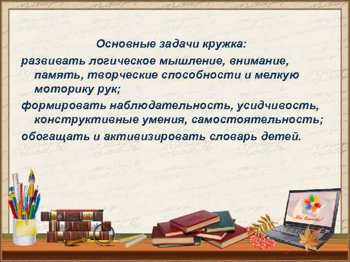 Основные задачи кружка: развивать логическое мышление, внимание, память, творческие способности и мелкую моторику рук;