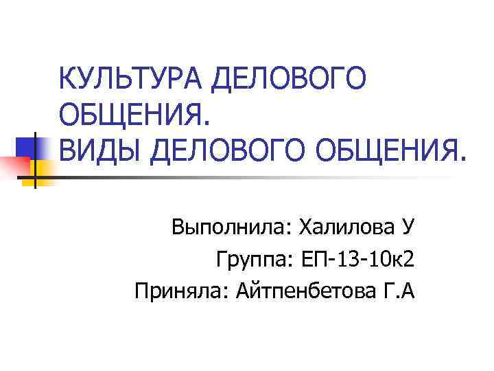 КУЛЬТУРА ДЕЛОВОГО ОБЩЕНИЯ. ВИДЫ ДЕЛОВОГО ОБЩЕНИЯ. Выполнила: Халилова У Группа: ЕП-13 -10 к 2