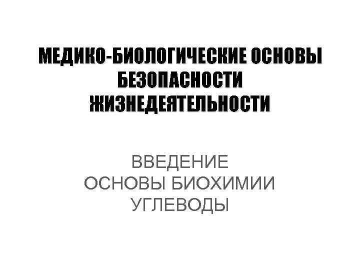 МЕДИКО-БИОЛОГИЧЕСКИЕ ОСНОВЫ БЕЗОПАСНОСТИ ЖИЗНЕДЕЯТЕЛЬНОСТИ ВВЕДЕНИЕ ОСНОВЫ БИОХИМИИ УГЛЕВОДЫ 