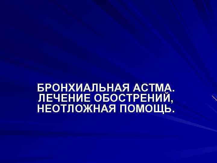 БРОНХИАЛЬНАЯ АСТМА. ЛЕЧЕНИЕ ОБОСТРЕНИЙ, НЕОТЛОЖНАЯ ПОМОЩЬ. 