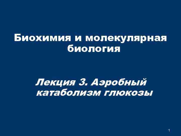 Биохимия и молекулярная биология Лекция 3. Аэробный катаболизм глюкозы 1 