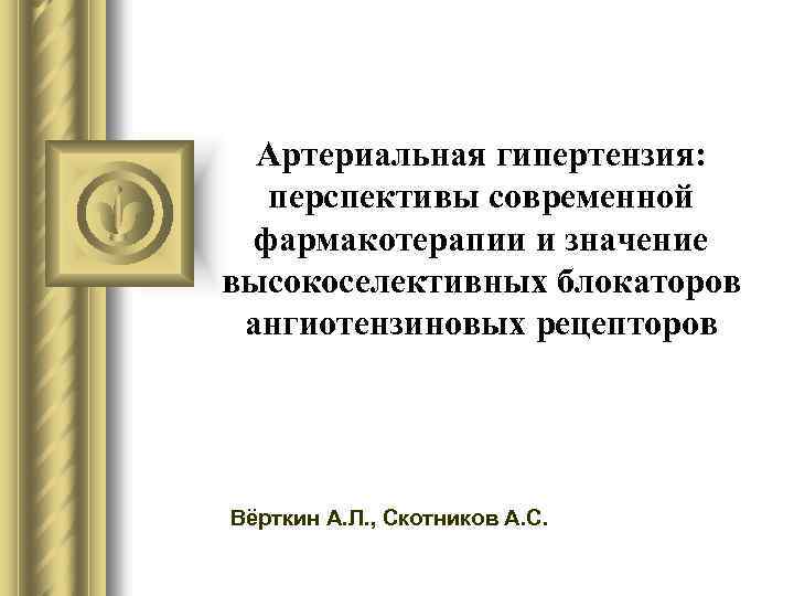 Артериальная гипертензия: перспективы современной фармакотерапии и значение высокоселективных блокаторов ангиотензиновых рецепторов Вёрткин А. Л.