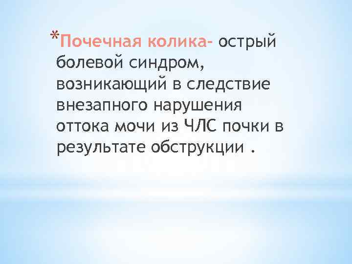 *Почечная колика- острый болевой синдром, возникающий в следствие внезапного нарушения оттока мочи из ЧЛС