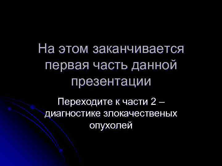 На этом заканчивается первая часть данной презентации Переходите к части 2 – диагностике злокачественых