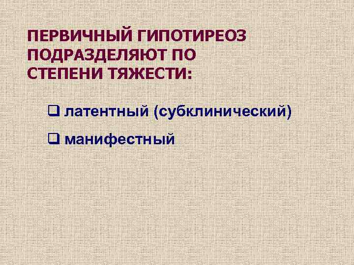 ПЕРВИЧНЫЙ ГИПОТИРЕОЗ ПОДРАЗДЕЛЯЮТ ПО СТЕПЕНИ ТЯЖЕСТИ: q латентный (субклинический) q манифестный 