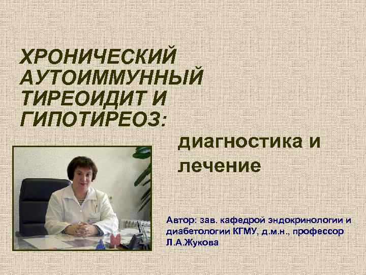 ХРОНИЧЕСКИЙ АУТОИММУННЫЙ ТИРЕОИДИТ И ГИПОТИРЕОЗ: диагностика и лечение Автор: зав. кафедрой эндокринологии и диабетологии