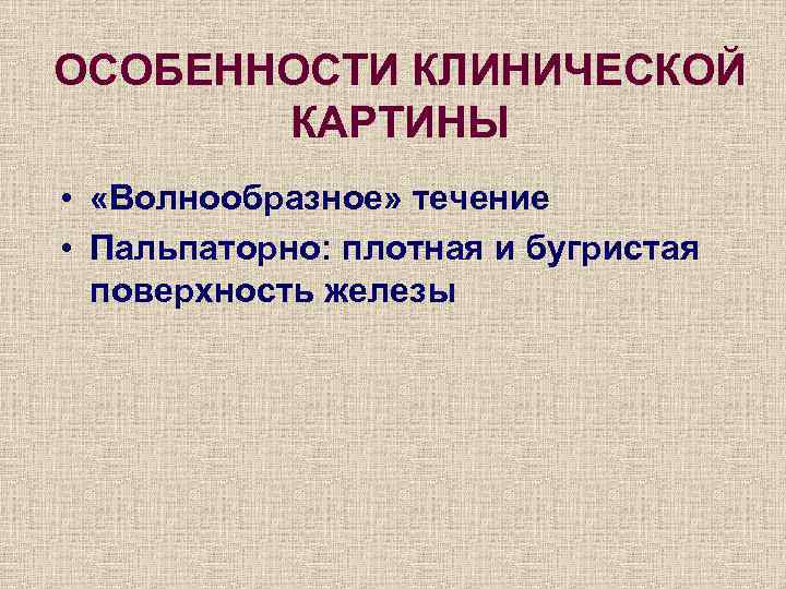 ОСОБЕННОСТИ КЛИНИЧЕСКОЙ КАРТИНЫ • «Волнообразное» течение • Пальпаторно: плотная и бугристая поверхность железы 