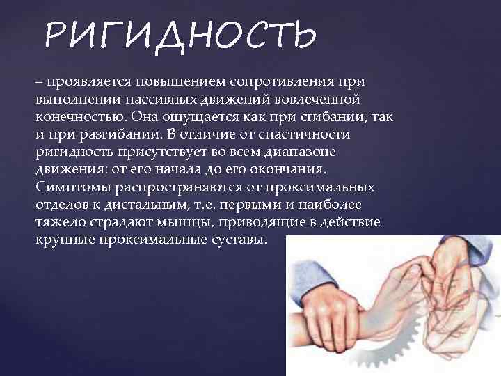 РИГИДНОСТЬ – проявляется повышением сопротивления при выполнении пассивных движений вовлеченной конечностью. Она ощущается как