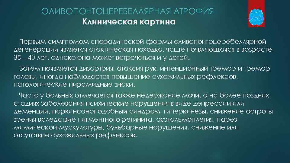 ОЛИВОПОНТОЦЕРЕБЕЛЛЯРНАЯ АТРОФИЯ Клиническая картина Первым симптомом спорадической формы оливопонтоцеребеллярной дегенерации является атактическая походка, чаще