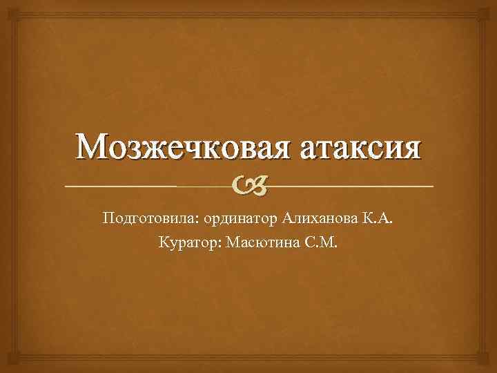 Мозжечковая атаксия Подготовила: ординатор Алиханова К. А. Куратор: Масютина С. М. 