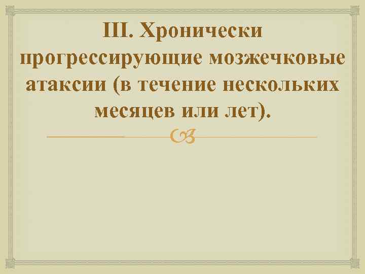 III. Хронически прогрессирующие мозжечковые атаксии (в течение нескольких месяцев или лет). 