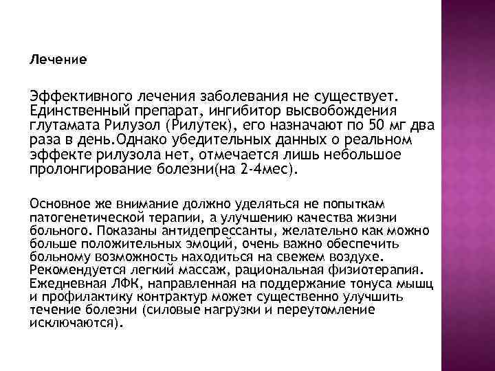 Лечение Эффективного лечения заболевания не существует. Единственный препарат, ингибитор высвобождения глутамата Рилузол (Рилутек), его