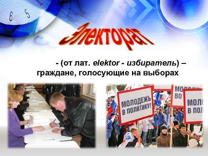 - (от лат. elektor - избиратель) – граждане, голосующие на выборах 