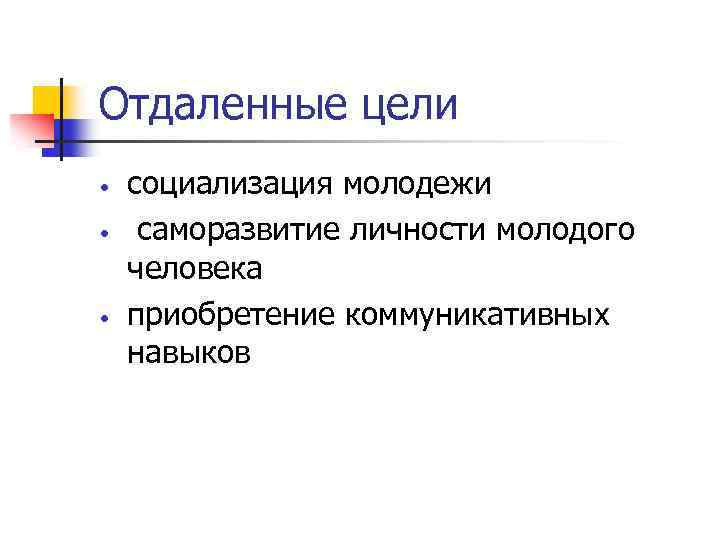 Отдаленные цели • • • социализация молодежи саморазвитие личности молодого человека приобретение коммуникативных навыков