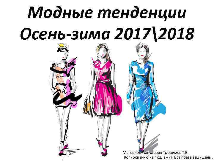 Модные тенденции Осень-зима 20172018 Материал подготовил Трофимов Т. В. Копированию не подлежит. Все права