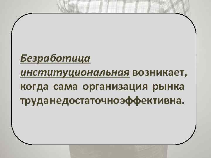 Безработица институциональная возникает, когда сама организация рынка труда недостаточно эффективна. 