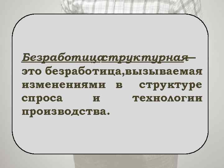 Безработица структурная — это безработица, вызываемая изменениями в структуре спроса и технологии производства. 