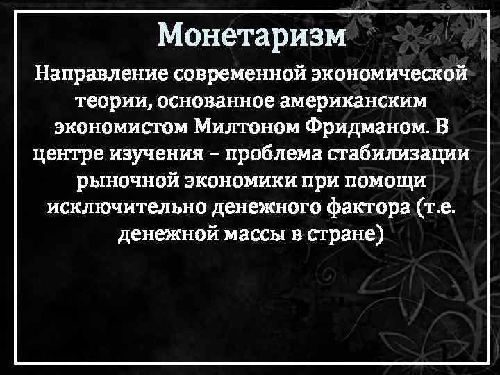 Монетаризм Направление современной экономической теории, основанное американским экономистом Милтоном Фридманом. В центре изучения –