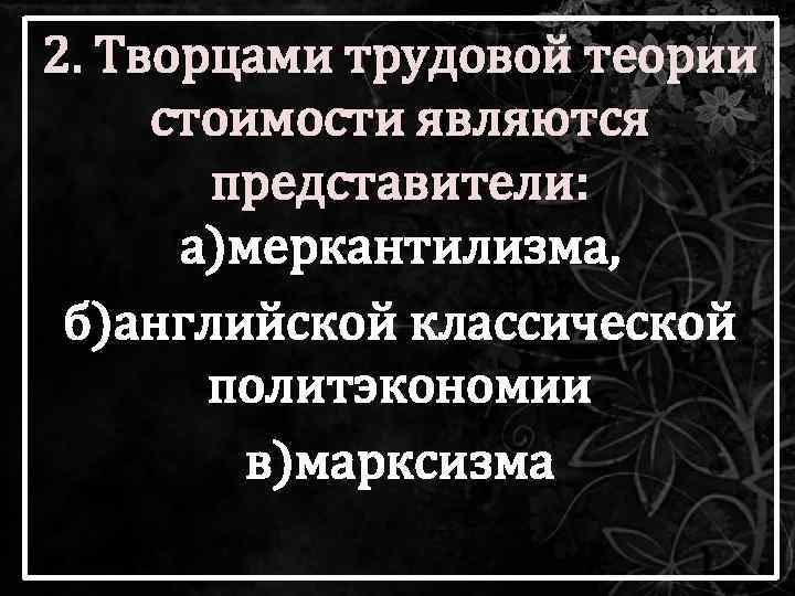 2. Творцами трудовой теории стоимости являются представители: а)меркантилизма, б)английской классической политэкономии в)марксизма 