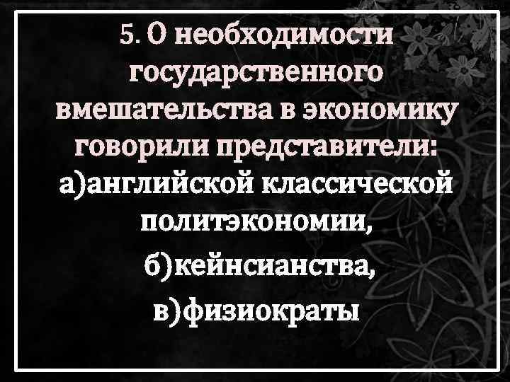 5. О необходимости государственного вмешательства в экономику говорили представители: а)английской классической политэкономии, б)кейнсианства, в)физиократы