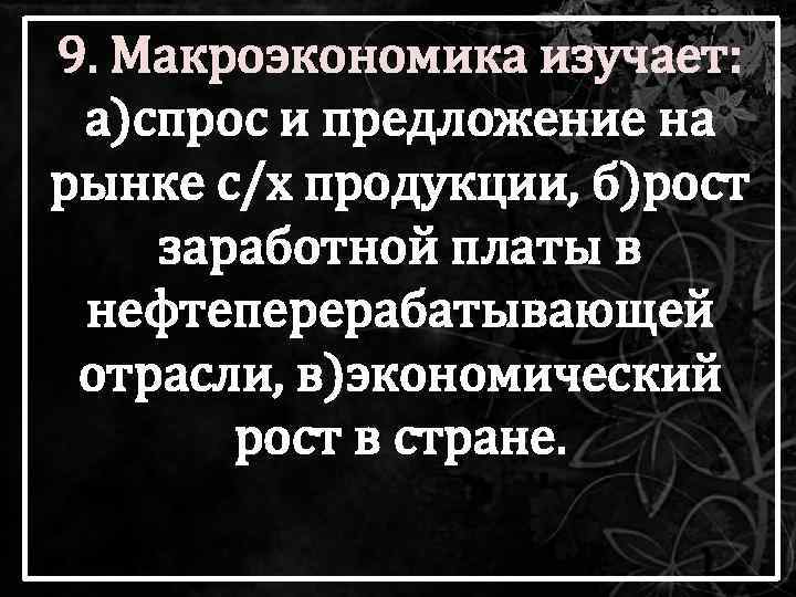 9. Макроэкономика изучает: а)спрос и предложение на рынке с/х продукции, б)рост заработной платы в