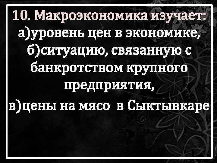 10. Макроэкономика изучает: а)уровень цен в экономике, б)ситуацию, связанную с банкротством крупного предприятия, в)цены