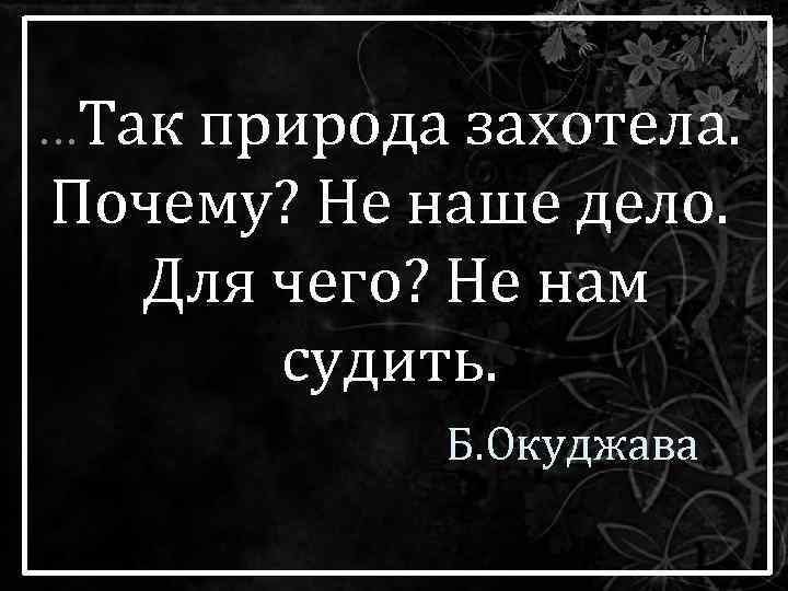 . . . Так природа захотела. Почему? Не наше дело. Для чего? Не нам