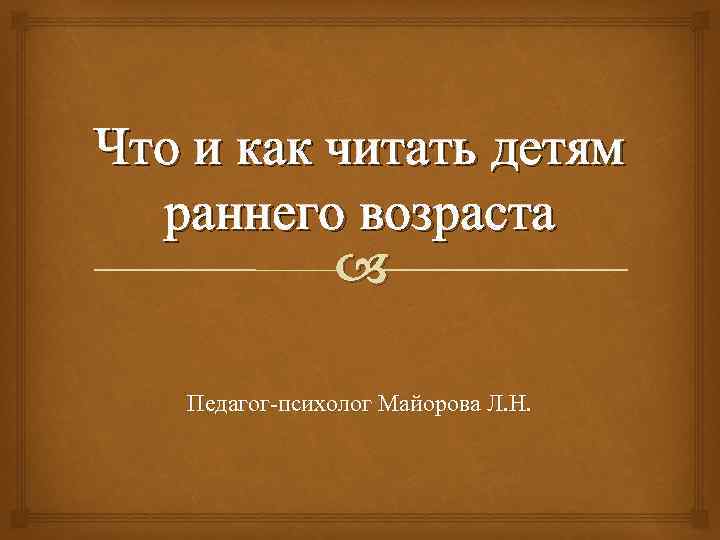 Что и как читать детям раннего возраста Педагог-психолог Майорова Л. Н. 