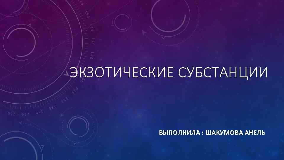 ЭКЗОТИЧЕСКИЕ СУБСТАНЦИИ ВЫПОЛНИЛА : ШАКУМОВА АНЕЛЬ 