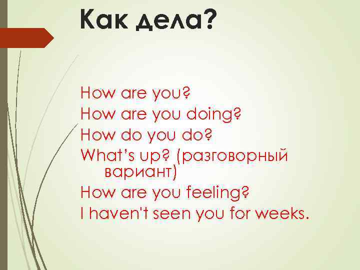 Как дела? How are you doing? How do you do? What’s up? (разговорный вариант)